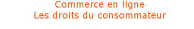 Les droits du consommateur pour le commerce en ligne Les droits du consommateur pour le commerce en ligne